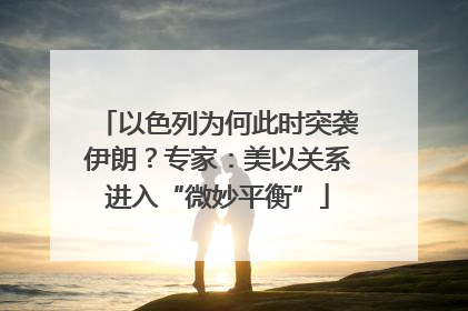 以色列为何此时突袭伊朗？专家：美以关系进入“微妙平衡”